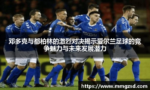 邓多克与都柏林的激烈对决揭示爱尔兰足球的竞争魅力与未来发展潜力