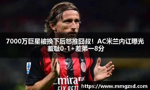 7000万巨星被换下后怒推囧叔！AC米兰内讧曝光 羞耻0-1+差第一8分