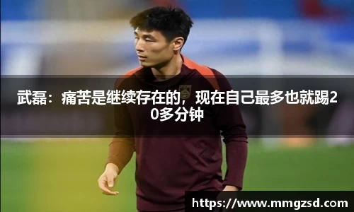 武磊：痛苦是继续存在的，现在自己最多也就踢20多分钟